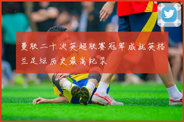 曼联二十次英超联赛冠军成就英格兰足坛历史最高纪录