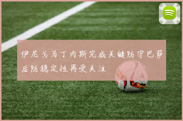 伊尼戈马丁内斯完成关键防守巴萨后防稳定性再受关注