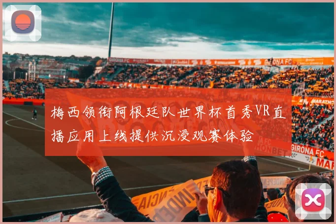 梅西领衔阿根廷队世界杯首秀VR直播应用上线提供沉浸观赛体验