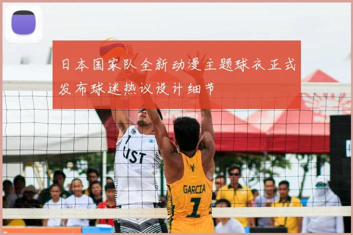 日本国家队全新动漫主题球衣正式发布球迷热议设计细节