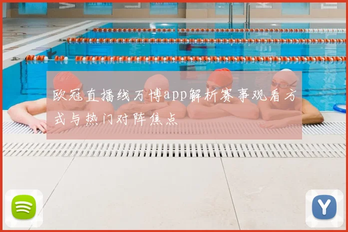 欧冠直播线万博app解析赛事观看方式与热门对阵焦点