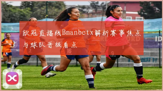 欧冠直播线Bmanbetx解析赛事焦点与球队晋级看点