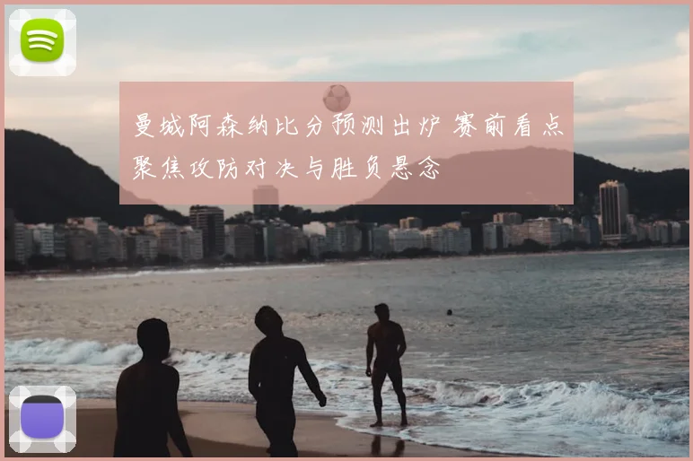 曼城阿森纳比分预测出炉 赛前看点聚焦攻防对决与胜负悬念