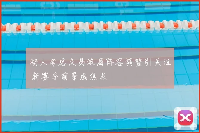 湖人考虑交易浓眉阵容调整引关注 新赛季前景成焦点