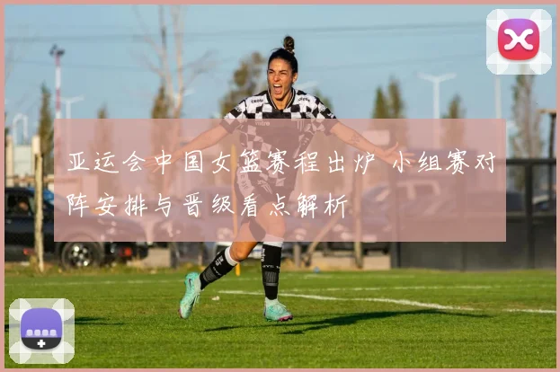 亚运会中国女篮赛程出炉 小组赛对阵安排与晋级看点解析