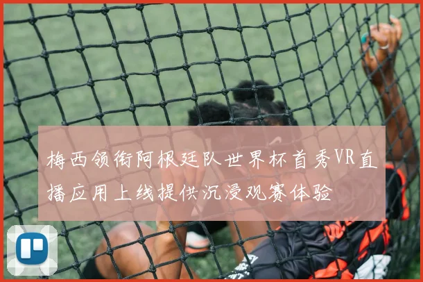 梅西领衔阿根廷队世界杯首秀VR直播应用上线提供沉浸观赛体验