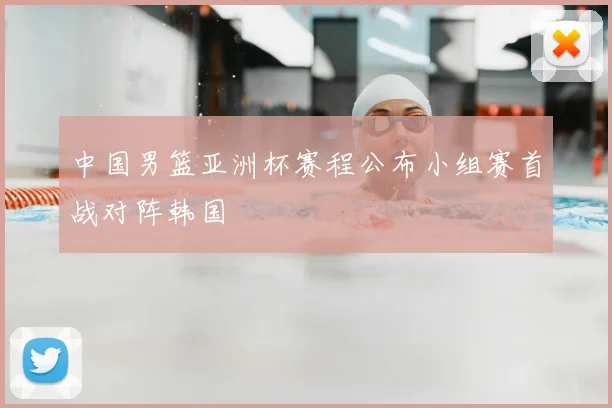 中国男篮亚洲杯赛程公布小组赛首战对阵韩国