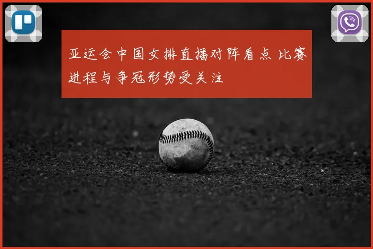 亚运会中国女排直播对阵看点 比赛进程与争冠形势受关注