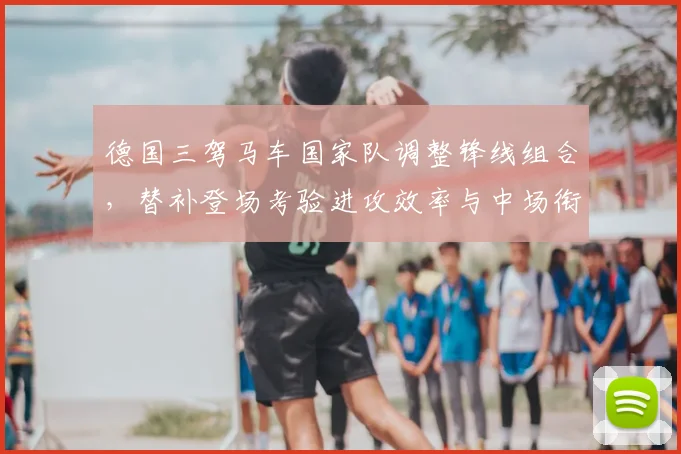 德国三驾马车国家队调整锋线组合，替补登场考验进攻效率与中场衔接