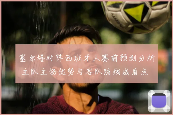 塞尔塔对阵西班牙人赛前预测分析 主队主场优势与客队防线成看点