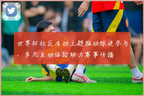世界杯社区活动主题推动球迷参与，多元互动体验助力赛事传播