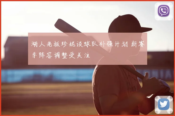 湖人老板珍妮谈球队补强计划 新赛季阵容调整受关注