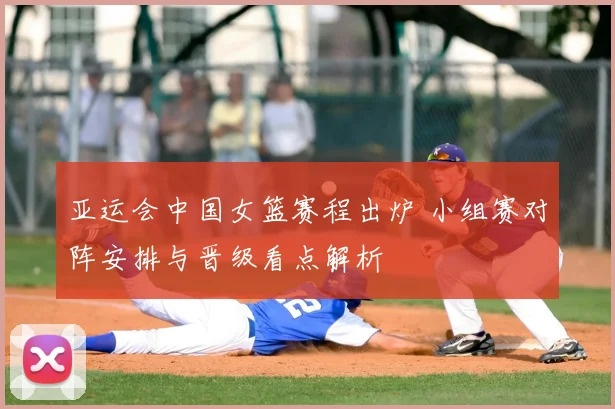 亚运会中国女篮赛程出炉 小组赛对阵安排与晋级看点解析