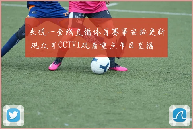 央视一套线直播体育赛事安排更新 观众可CCTV1观看重点节目直播