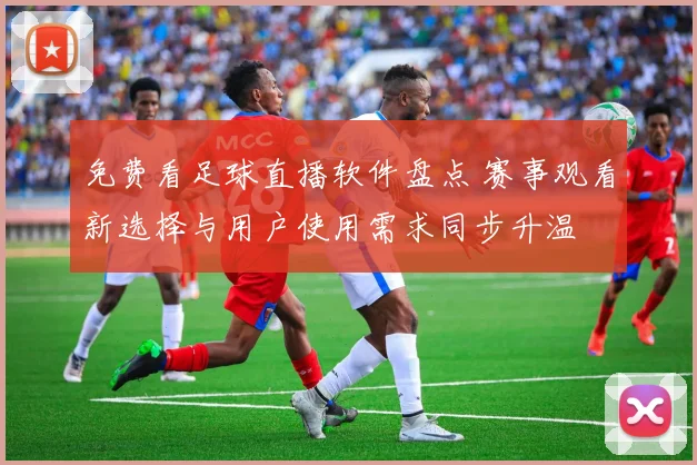 免费看足球直播软件盘点 赛事观看新选择与用户使用需求同步升温