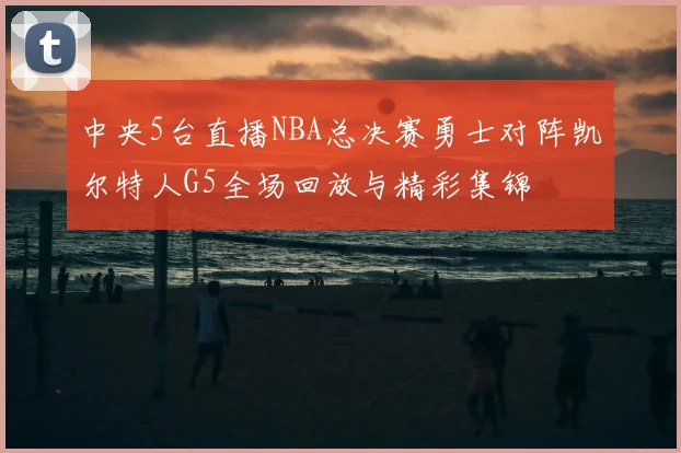 中央5台直播NBA总决赛勇士对阵凯尔特人G5全场回放与精彩集锦