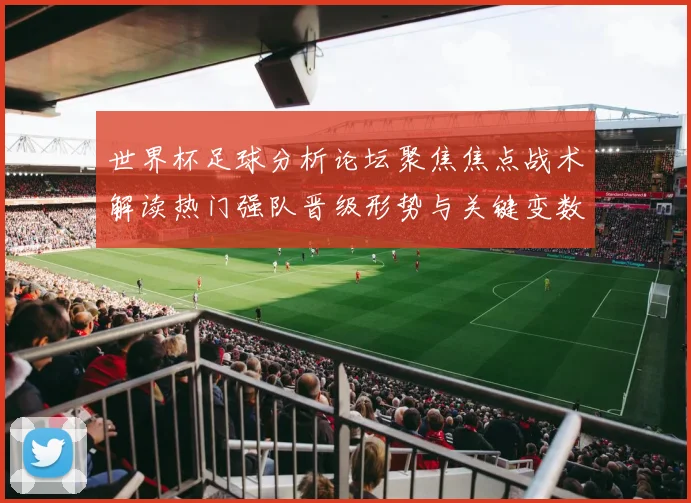 世界杯足球分析论坛聚焦焦点战术解读热门强队晋级形势与关键变数