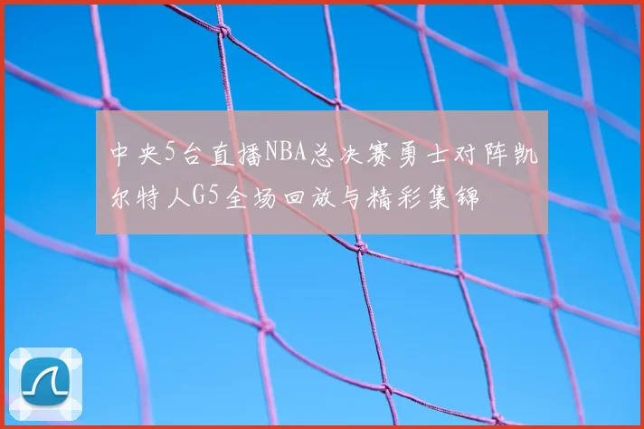 中央5台直播NBA总决赛勇士对阵凯尔特人G5全场回放与精彩集锦